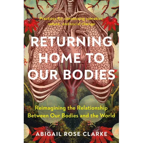 Returning Home to Our Bodies: Reimagining the Relationship Between Our Bodies and the World--Practices for Connecting Somatics, Nature, and Social Cha