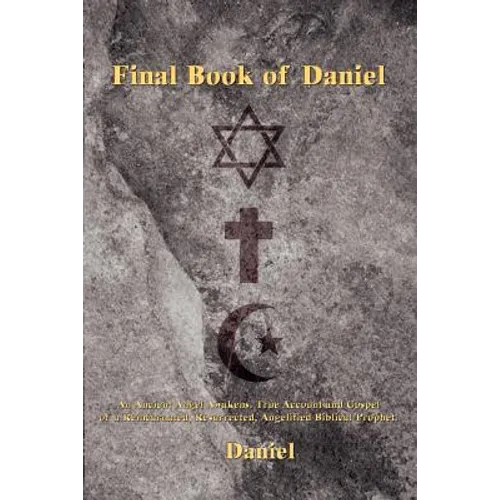 Final Book of Daniel: An Ancient Angel Awakens. True Account and Gospel of a Reincarnated, Resurrected, Angelified Biblical Prophet.