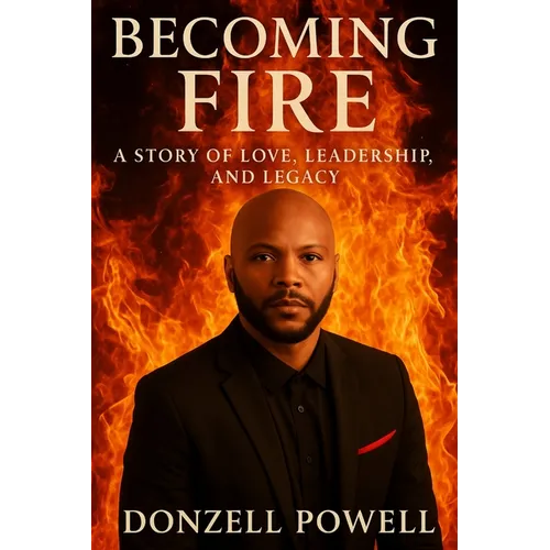 Becoming Fire "A Story of Love, Leadership, and Legacy": Love, Leadership And Legacy