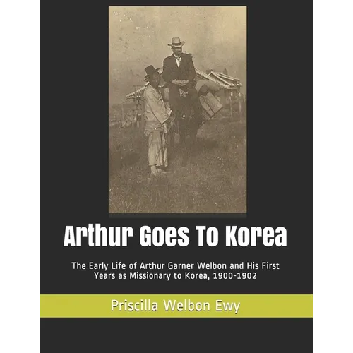 Arthur Goes To Korea: The Early Life of Arthur Garner Welbon and His First Years as Missionary to Korea, 1900-1902