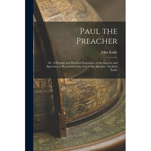 Paul the Preacher: Or, A Popular and Practical Exposition of the Sources and Speeches, as Recorded in the Acts of the Apostles / by John Eadie