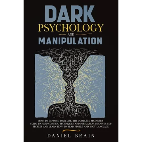 Dark Psychology and Manipulation: How to Improve Your Life. The Complete Beginner's Guide to Mind Control Techniques and Persuasion. Discover NLP Secr