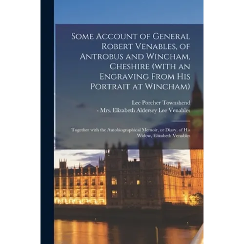Some Account of General Robert Venables, of Antrobus and Wincham, Cheshire (with an Engraving From His Portrait at Wincham): Together With the Autobio