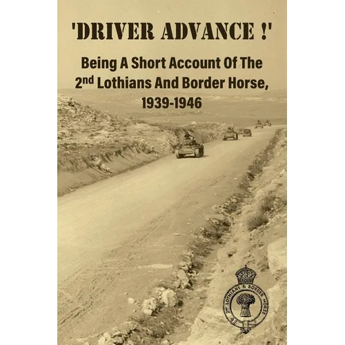 'DRIVER ADVANCE !' Being A Short Account Of The 2nd Lothians And Border Horse, 1939-1946