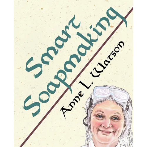 Smart Soapmaking: The Simple Guide to Making Soap Quickly, Safely, and Reliably, or How to Make Soap That's Perfect for You, Your Family, or Friends