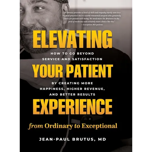Elevating Your Patient Experience from Ordinary to Exceptional: How to Go Beyond Service and Satisfaction by Creating More Happiness, Higher Revenue,