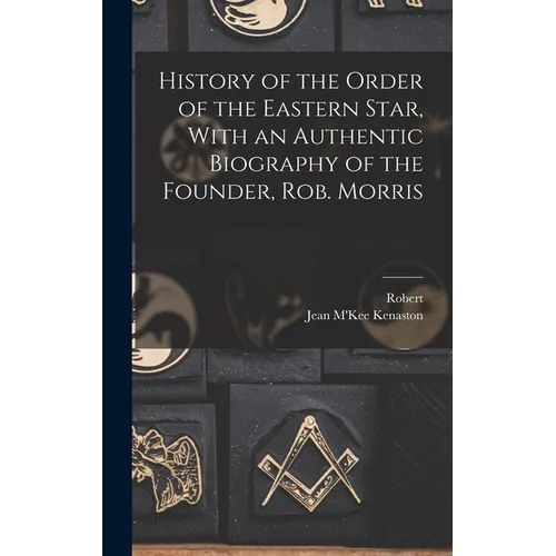 History of the Order of the Eastern Star, With an Authentic Biography of the Founder, Rob. Morris