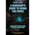 A Manager's Guide to Using the Force: Leadership Lessons from a Galaxy Far Far Away