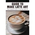 Guide To Make Latte Art: The Complete Guide To Pouring Latte Art: Etching Latte Art Guide