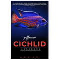 African Cichlid Handbook: A detailed guide to raising and caring for your African Cichlids with tips on breeding, health, behavior, socializatio