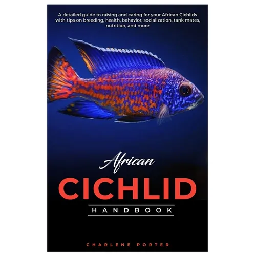 African Cichlid Handbook: A detailed guide to raising and caring for your African Cichlids with tips on breeding, health, behavior, socializatio