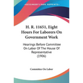 H. R. 11651, Eight Hours For Laborers On Government Work: Hearings Before Committee On Labor Of The House Of Representative (1906)