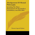 Abridgement Of Mental Philosophy: Including The Three Departments Of The Intellect, Sensibilities, And Will (1864)