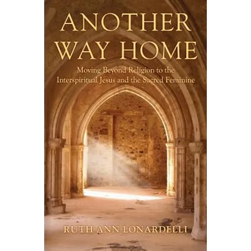 Another Way Home: Moving Beyond Religion to the Interspiritual Jesus and the Sacred Feminine