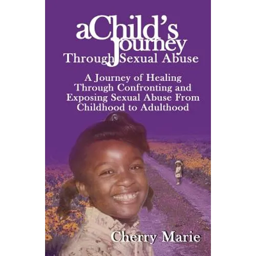 A Child's Journey Through Sexual Abuse: A Journey of Healing Through Confronting and Exposing Sexual Abuse from Childhood Through Adulthood
