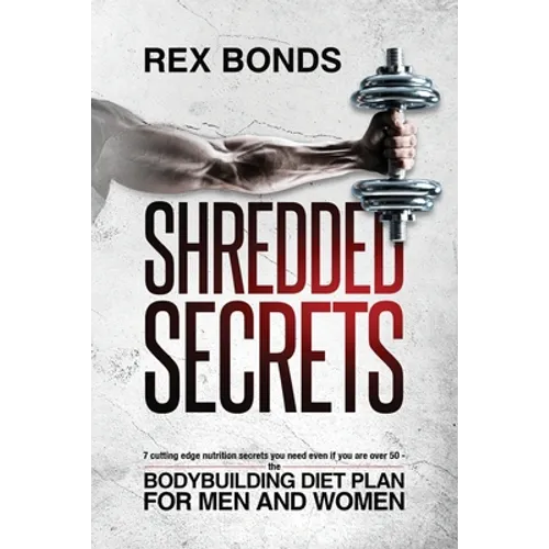 Shredded Secrets: 7 Cutting Edge Nutrition Secrets You Need Even If You Are Over 50 - The Bodybuilding Diet Plan For Men And Women