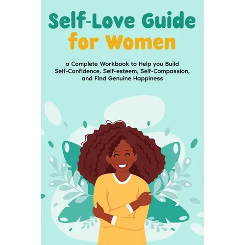 Self-Love Guide for Women; a Complete Workbook to Help you Build Self-Confidence, Self-esteem, Self-Compassion, and Find Genuine Happiness