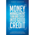 Money Management Turn Bad Credit Into Good Credit A Simple Beginners Guide On Proven Strategies To Get Out Of Debt, Save Money, Personal Finance And F
