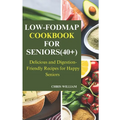 Low-Fodmap Cookbook for Seniors(40+): Delicious and Digestion-Friendly Recipes for Happy Seniors