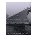 The Sinking of the Bismarck: The History of the Battle that Destroyed Nazi Germany's Most Famous Battleship