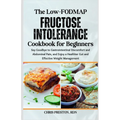 The Low-FODMAP Fructose Intolerance Cookbook for Beginners: Say Goodbye to Gastrointestinal Discomfort and Abdominal Pain, and Enjoy a Healthier Gut a
