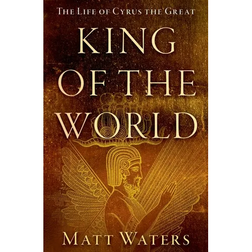 King of the World: The Life of Cyrus the Great
