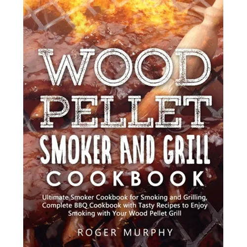 Wood Pellet Smoker and Grill Cookbook: Ultimate Smoker Cookbook for Smoking and Grilling, Complete Cookbook with Tasty BBQ Recipes to Enjoy Smoking wi