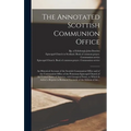 The Annotated Scottish Communion Office; an Historical Account of the Scottish Communion Office and of the Communion Office of the Protestant Episcopa