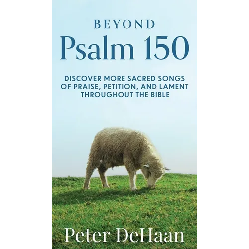 Beyond Psalm 150: Discover More Sacred Songs of Praise, Petition, and Lament throughout the Bible
