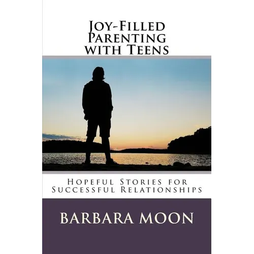 Joy-Filled Parenting with Teens: Hopeful Stories for Successful Relationships