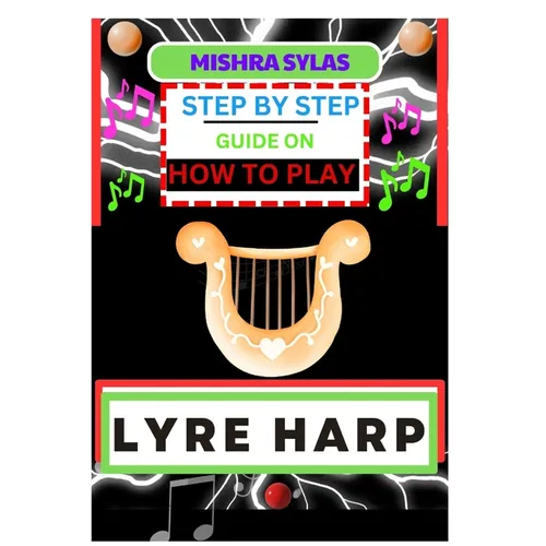 Step by Step Guide on How to Play Lyre Harp: (From Strings To Melodies) A Simplified Guide To Mastering The Art Of Lyre Harp Playing