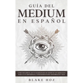 Guía del Medium en Español: Cómo Desarrollar tus Habilidades de Medium con Ejercicios para la Clarividencia, Conexiones Extra Sensoriales y más