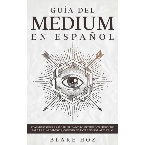 Guía del Medium en Español: Cómo Desarrollar tus Habilidades de Medium con Ejercicios para la Clarividencia, Conexiones Extra Sensoriales y más