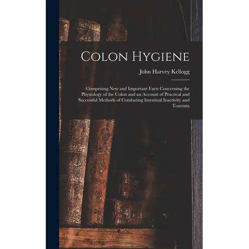 Colon Hygiene: Comprising New and Important Facts Concerning the Physiology of the Colon and an Account of Practical and Successful M