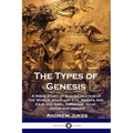 The Types of Genesis: A Bible Study of God's Creation of the World, Adam and Eve, Noah's Ark, Cain and Abel, Abraham, Isaac, Jacob and Josep