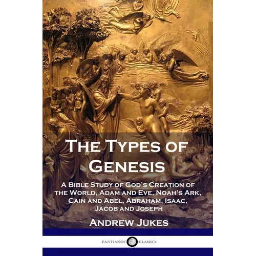 The Types of Genesis: A Bible Study of God's Creation of the World, Adam and Eve, Noah's Ark, Cain and Abel, Abraham, Isaac, Jacob and Josep