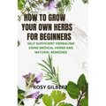 How To Grow Your Herbs For Beginners: Self-sufficient Herbalism Using Medicinal Herbs and Natural Remedies