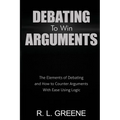 Debating to Win Arguments: The Elements of Debating and How to Counter Arguments with Ease Using Logic