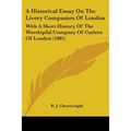 A Historical Essay On The Livery Companies Of London: With A Short History Of The Worshipful Company Of Cutlers Of London (1881)