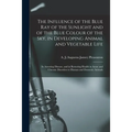 The Influence of the Blue Ray of the Sunlight and of the Blue Colour of the Sky, in Developing Animal and Vegetable Life; in Arresting Disease, and in