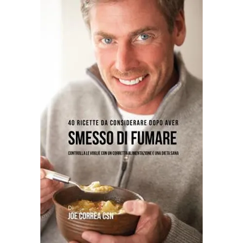 40 Ricette Da Considerare Dopo Aver Smesso Di Fumare: Controlla Le Voglie Con Un Corretta Alimentazione E Una Dieta Sana