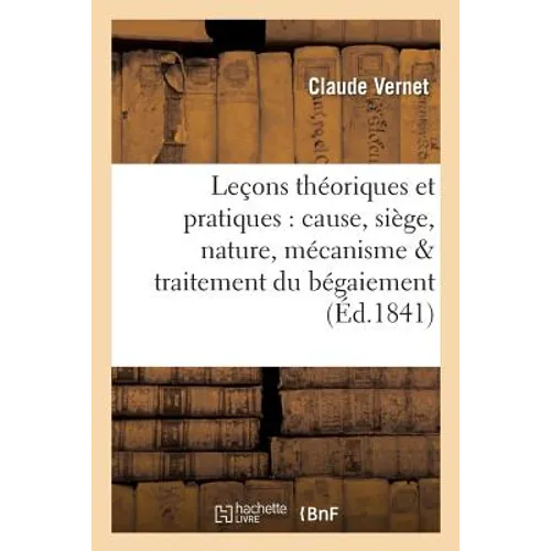 Leçons Théoriques Et Pratiques Sur: Cause, Siège, Nature, Mécanisme & Traitement Du Bégaiement