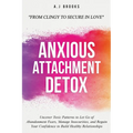 Anxious Attachment Detox: Uncover Toxic Patterns to Let Go of Abandonment Fears, Manage Insecurities, and Regain Your Confidence to Build Healthy Rela