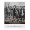 The Assassination of President James Garfield: The History and Legacy of the President's Death