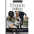 How to Train Your French Bulldog: An Expert Guide on Understanding, Grooming, and Raising a Healthy Frenchie