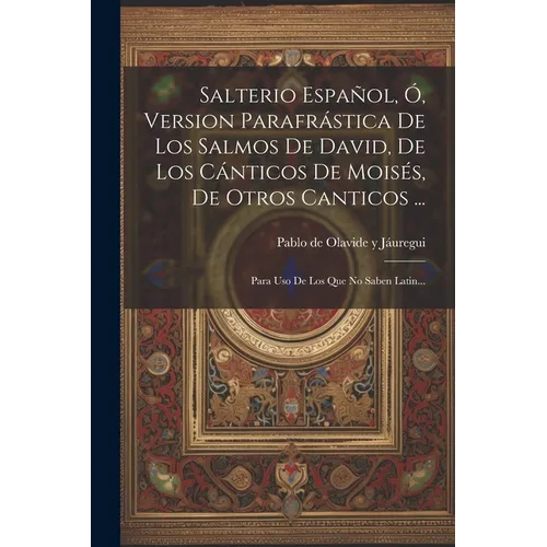 Salterio Español, Ó, Version Parafrástica De Los Salmos De David, De Los Cánticos De Moisés, De Otros Canticos ...: Para Uso De Los Que No Saben Latin