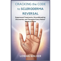 Cracking the Code to Scleroderma Reversal: Suppressed Treatments, Groundbreaking Discoveries, and Therapies Every Patient Needs to Know