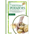 How to Grow Potatoes: Beginners guide to growing, caring and harvesting potato