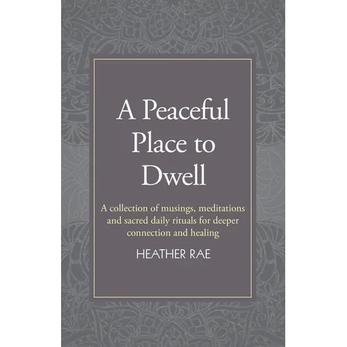A Peaceful Place to Dwell: A Collection of Musings, Meditations and Sacred Daily Rituals for Deeper Connection and Healing