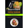 Intermittent Fasting Cookbook: All You Need To Know About Intermittent Fasting, And How To Burn Fat, Build Muscle And Improve Overall Health (The Comp